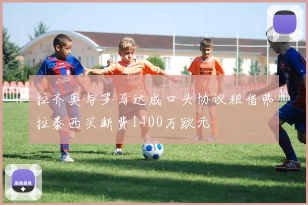 拉齐奥与罗马达成口头协议租借弗拉泰西买断费1400万欧元