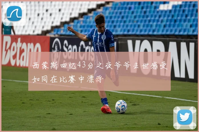西蒙斯回忆43分之夜爷爷去世感受如同在比赛中漂浮