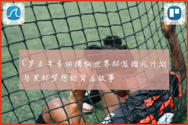 C罗去年专访揭秘世界杯后婚礼计划与奖杯梦想的背后故事