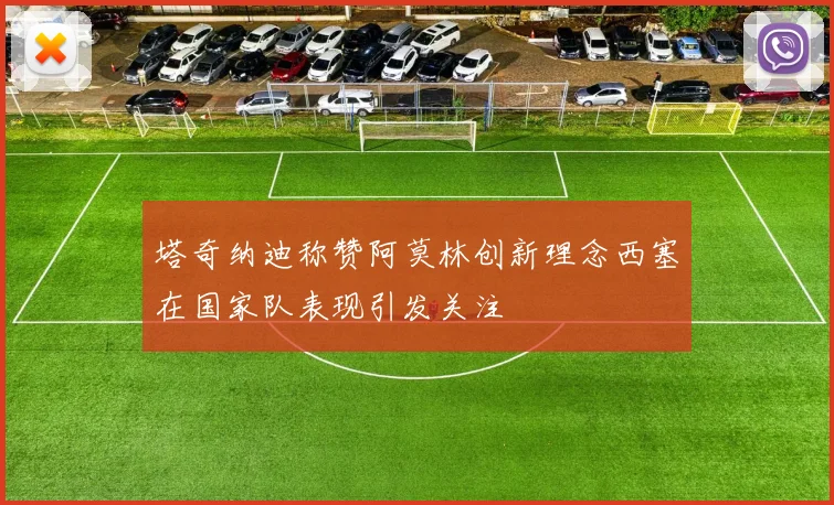 塔奇纳迪称赞阿莫林创新理念西塞在国家队表现引发关注