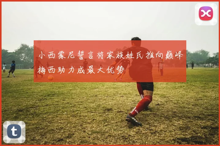 小西蒙尼誓言将家族姓氏推向巅峰梅西助力成最大优势