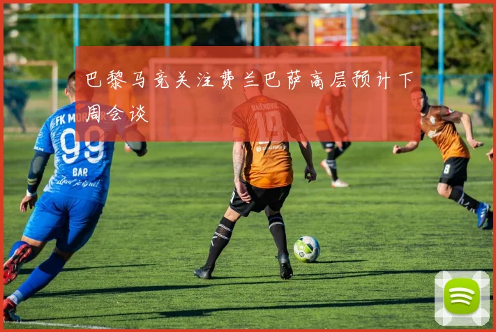 巴黎马竞关注费兰巴萨高层预计下周会谈