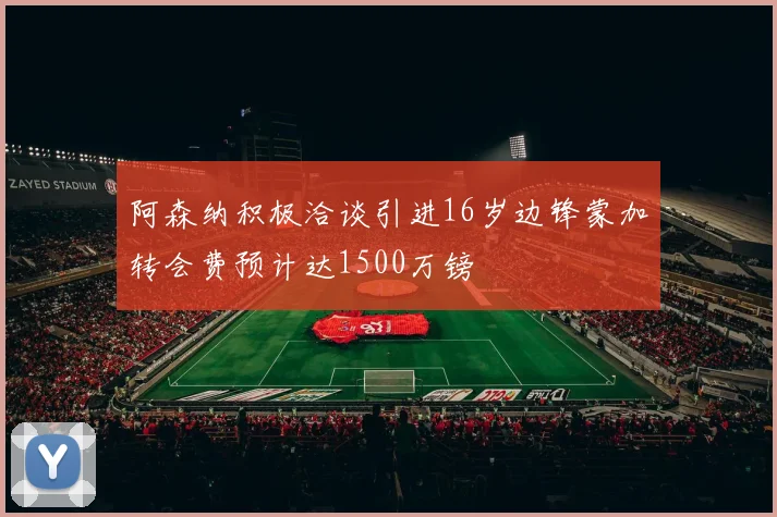 阿森纳积极洽谈引进16岁边锋蒙加转会费预计达1500万镑