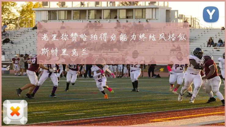 老里称赞哈珀得分能力终结风格似斯特里克兰