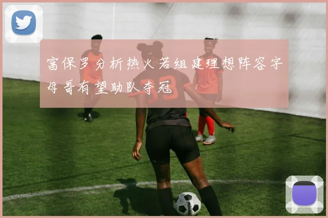 富保罗分析热火若组建理想阵容字母哥有望助队夺冠