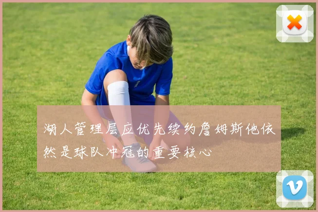 湖人管理层应优先续约詹姆斯他依然是球队冲冠的重要核心
