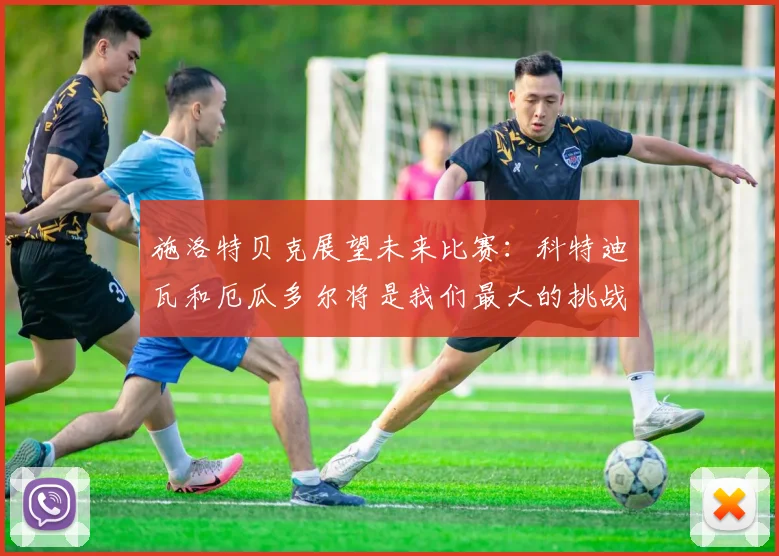 施洛特贝克展望未来比赛：科特迪瓦和厄瓜多尔将是我们最大的挑战