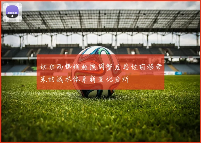 切尔西锋线轮换调整后恩佐前移带来的战术体系新变化分析