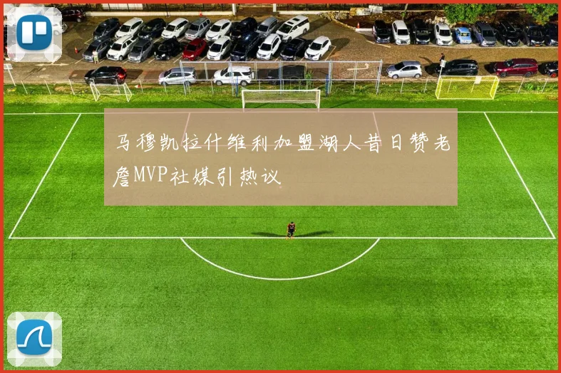 马穆凯拉什维利加盟湖人昔日赞老詹MVP社媒引热议