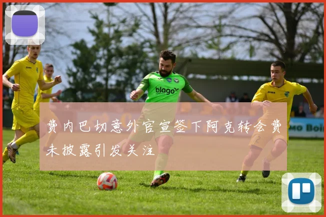 费内巴切意外官宣签下阿克转会费未披露引发关注