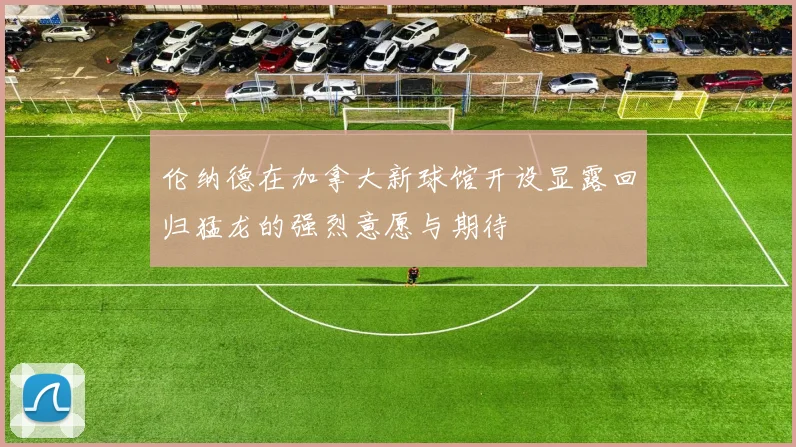伦纳德在加拿大新球馆开设显露回归猛龙的强烈意愿与期待