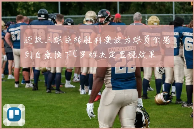 连扳三球逆转胜利澳波为球员们感到自豪换下C罗的决定显现效果