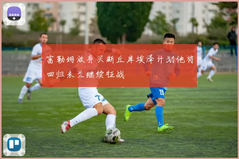 富勒姆放弃买断丘库埃泽计划他将回归米兰继续征战
