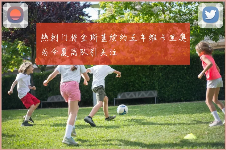热刺门将金斯基续约五年维卡里奥或今夏离队引关注