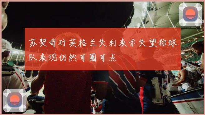 苏契奇对英格兰失利表示失望称球队表现仍然可圈可点