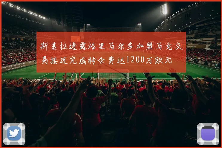 斯基拉透露格里马尔多加盟马竞交易接近完成转会费达1200万欧元