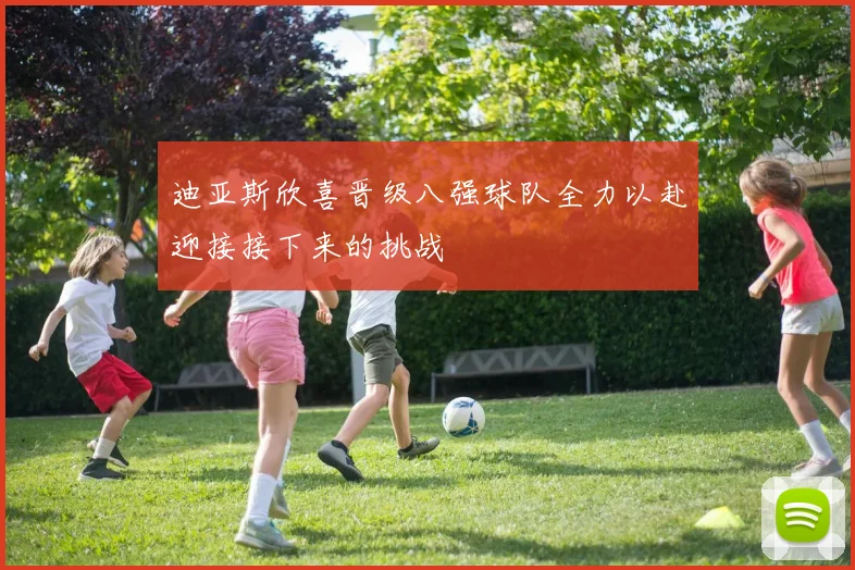 迪亚斯欣喜晋级八强球队全力以赴迎接接下来的挑战