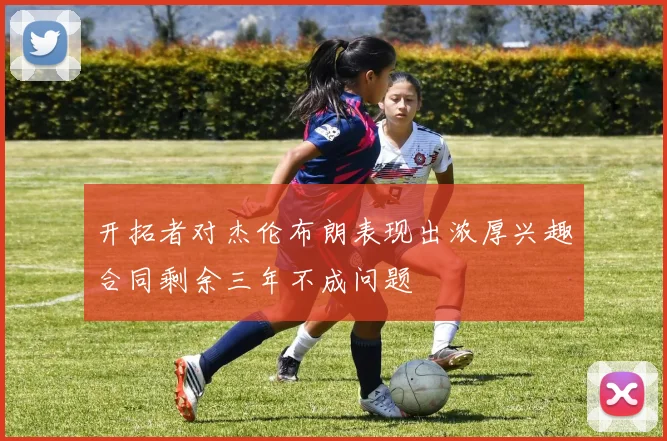 开拓者对杰伦布朗表现出浓厚兴趣合同剩余三年不成问题