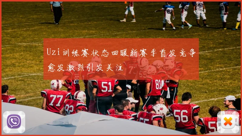 Uzi训练赛状态回暖新赛季首发竞争愈发激烈引发关注